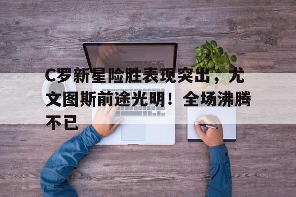 开云官网-关于C罗新星险胜表现突出，尤文图斯前途光明！全场沸腾不已的信息