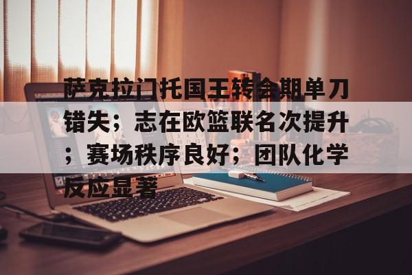 开云娱乐-包含萨克拉门托国王转会期单刀错失；志在欧篮联名次提升；赛场秩序良好；团队化学反应显著的词条